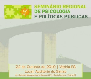   O Conselho Regional de Psicologia da 16ª Região-ES (CRP-16) e o Centro de Referência Técnica em Psicologia e Políticas Públicas (Crepop) realizarão o “Seminário Regional de Psicologia e Políticas Públicas” no dia 22 de outubro, sexta-feira, às 8h, no auditório do Senac, na Avenida Beira Mar, n° 2077, Bento Ferreira, em Vitória. O público-alvo do Seminário são psicólogos e estudantes de Psicologia que atuam em serviços e programas das diversas políticas públicas do Espírito Santo. Contudo, serão aceitos estudantes somente atuando como estagiários em Políticas Públicas. A programação do evento será divulgada em breve no site do CRP-16. Debates culminarão em Seminário Nacional em 2011 Este Seminário busca aprofundar o debate e o conhecimento acerca da inserção e contribuição da Psicologia nas Políticas Públicas e das práticas profissionais desenvolvidas pelos/as psicólogos/as nesse espaço, visando a promoção de uma atuação qualificada e o fortalecimento das políticas públicas brasileiras. Em 2010, por todo o Brasil, os Conselhos Regionais de Psicologia estão realizando os Seminários Regionais, que culminarão em 2011 com o Seminário Nacional de Psicologia e Políticas Públicas, organizado pelo Conselho Federal de Psicologia (CFP). Inscrições Os interessados podem se inscrever até o dia 13 de outubro pelo e-mail crepop2-es@crp16.org.br. Basta informar nome completo, telefone, e-mail, município/local de atuação e profissão. 